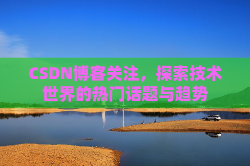 CSDN博客关注，探索技术世界的热门话题与趋势